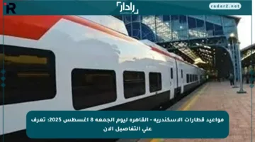 مواعيد قطارات الإسكندرية – القاهرة ليوم الجمعة 8 أغسطس 2025: تعرف على التفاصيل الآن